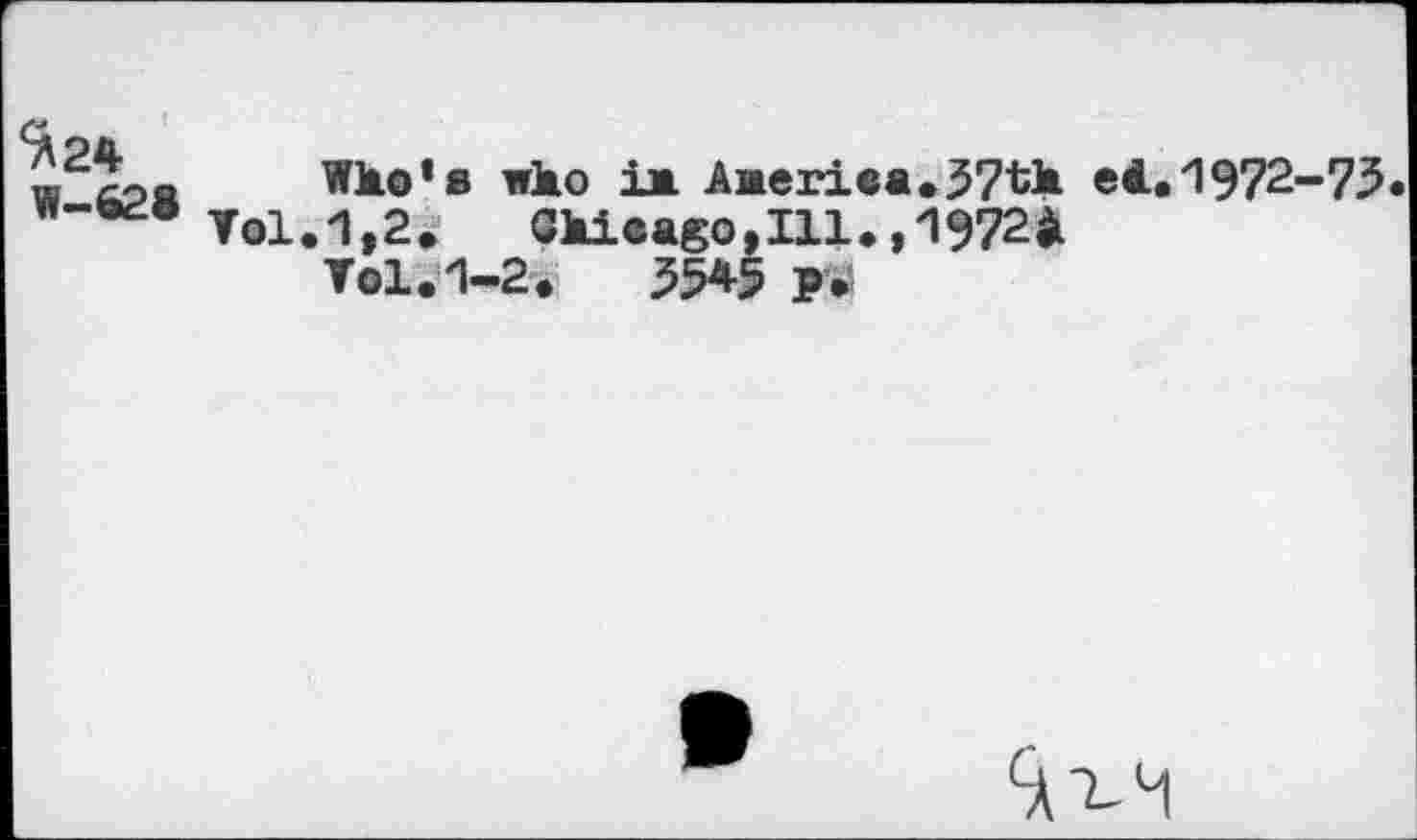 ﻿<Л24
W-628
Wito1 s Wito i> ÄMeriee.37tb ei. 1972-73
Toi.1,2.	Gltieago, Ill. ,1972i
Tol.1-2.	55*5 P»